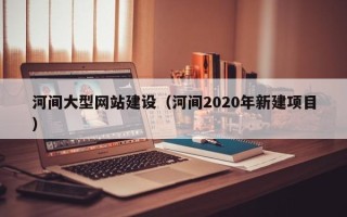 新疆河间大型网站建设（河间2020年新建项目）