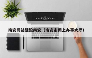 新疆南安网站建设南安（南安市网上办事大厅）