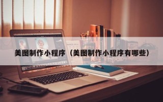 新疆美图制作小程序（美图制作小程序有哪些）