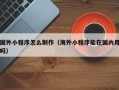 新疆国外小程序怎么制作（海外小程序能在国内用吗）