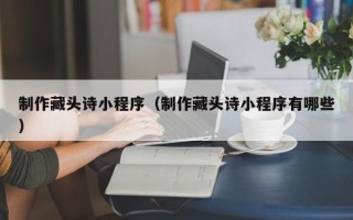 新疆制作藏头诗小程序（制作藏头诗小程序有哪些）