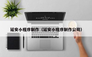 新疆延安小程序制作（延安小程序制作公司）