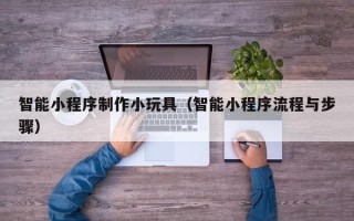新疆智能小程序制作小玩具（智能小程序流程与步骤）