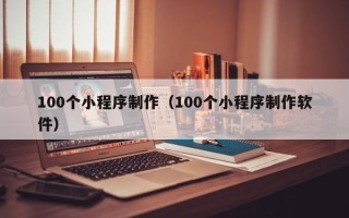 新疆100个小程序制作（100个小程序制作软件）